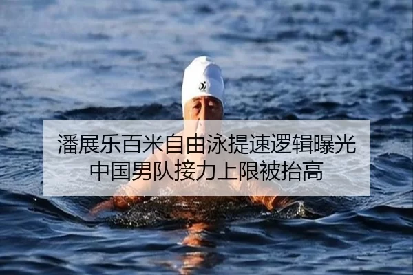 潘展乐百米自由泳提速逻辑曝光 中国男队接力上限被抬高