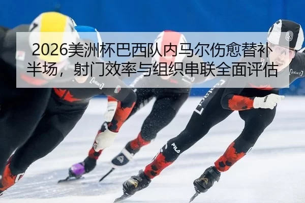 2026美洲杯巴西队内马尔伤愈替补半场，射门效率与组织串联全面评估