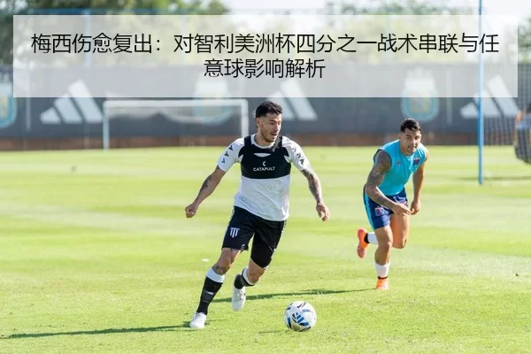 梅西伤愈复出：对智利美洲杯四分之一战术串联与任意球影响解析