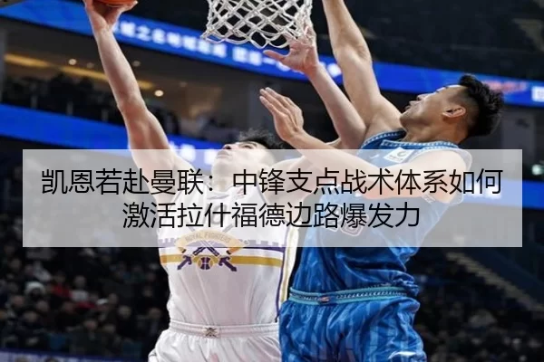凯恩若赴曼联：中锋支点战术体系如何激活拉什福德边路爆发力