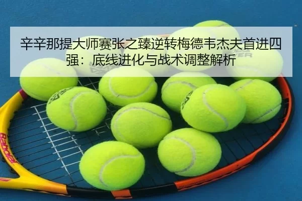辛辛那提大师赛张之臻逆转梅德韦杰夫首进四强：底线进化与战术调整解析