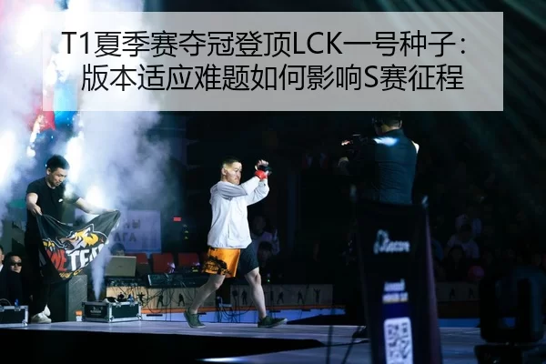 T1夏季赛夺冠登顶LCK一号种子：版本适应难题如何影响S赛征程