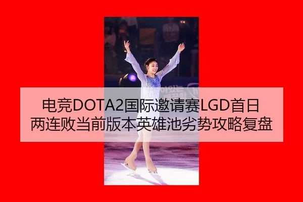 电竞DOTA2国际邀请赛LGD首日两连败当前版本英雄池劣势攻略复盘